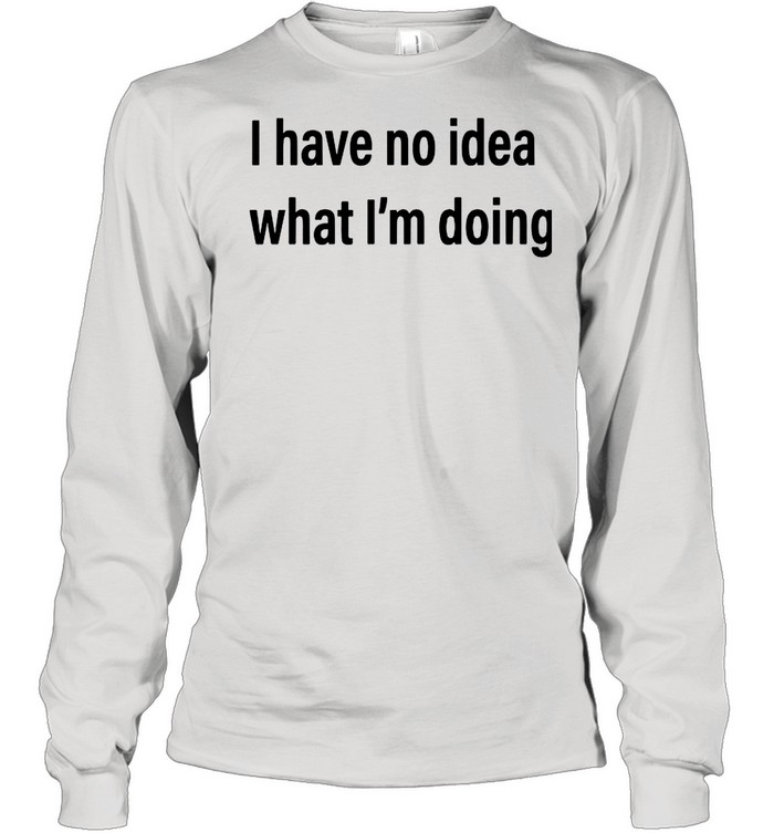 I Have No Idea What I’m Doing shirt Long Sleeved T-shirt