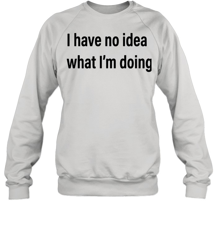 I Have No Idea What I’m Doing shirt Unisex Sweatshirt
