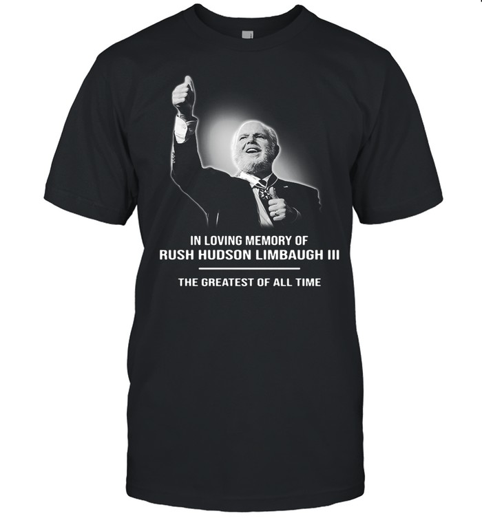 In Loving Memory Of Rush Limbaugh The Grearest Of All Time shirt