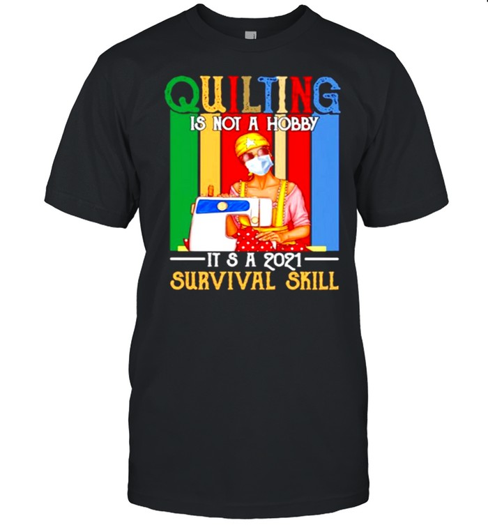 Quilting Is Not Hobby It’s A 2021 Survival Skill Shirt