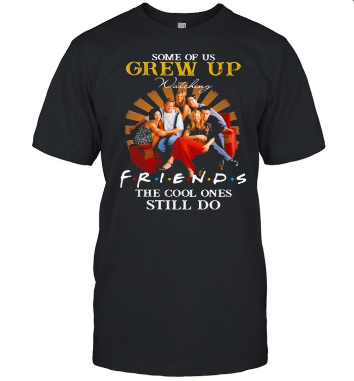 Some Of Us Grew Up Friends The Cool Ones Still Do shirt