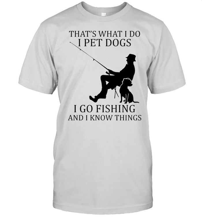 Thats what I do I pet dogs I go fishing and I know things shirt