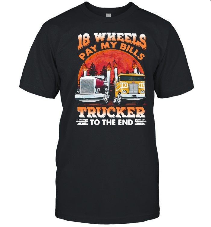 Trucker 18 Wheels Pay My Bills Trucker To The End shirt