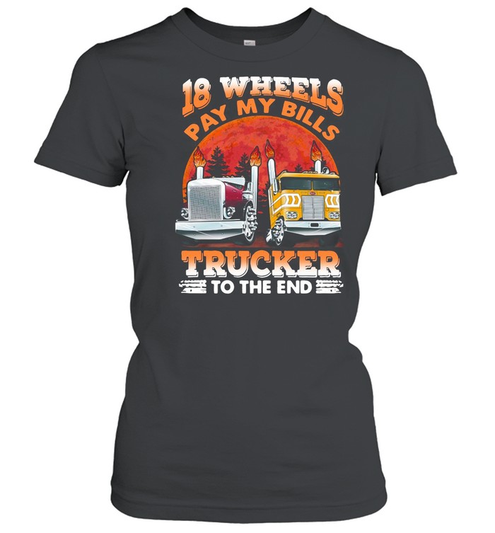 Trucker 18 Wheels Pay My Bills Trucker To The End shirt Classic Women's T-shirt
