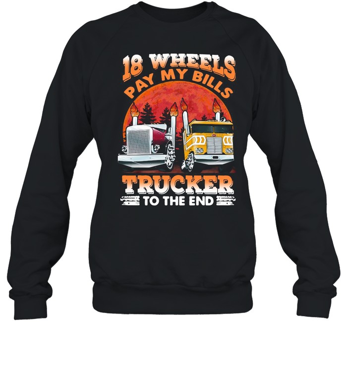 Trucker 18 Wheels Pay My Bills Trucker To The End shirt Unisex Sweatshirt
