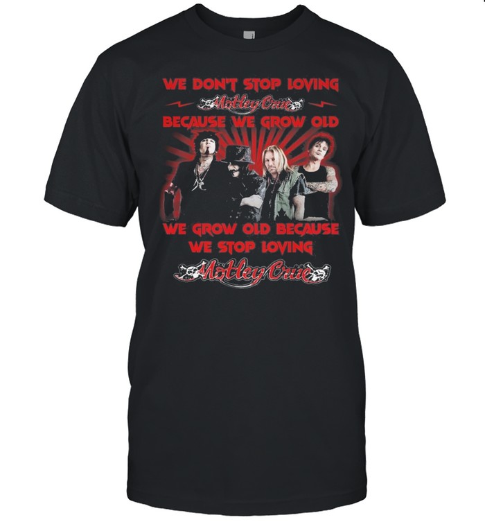 We Do’nt Stop Loving Motley Crue Because We Grow Old We Grow Old Shirt