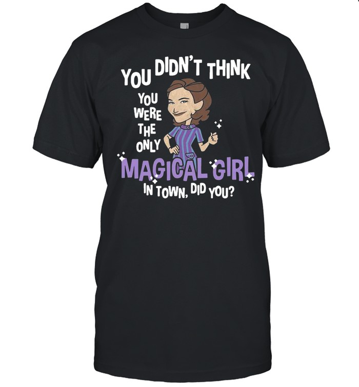 You didnt think you were the only magical girl in town did you shirt