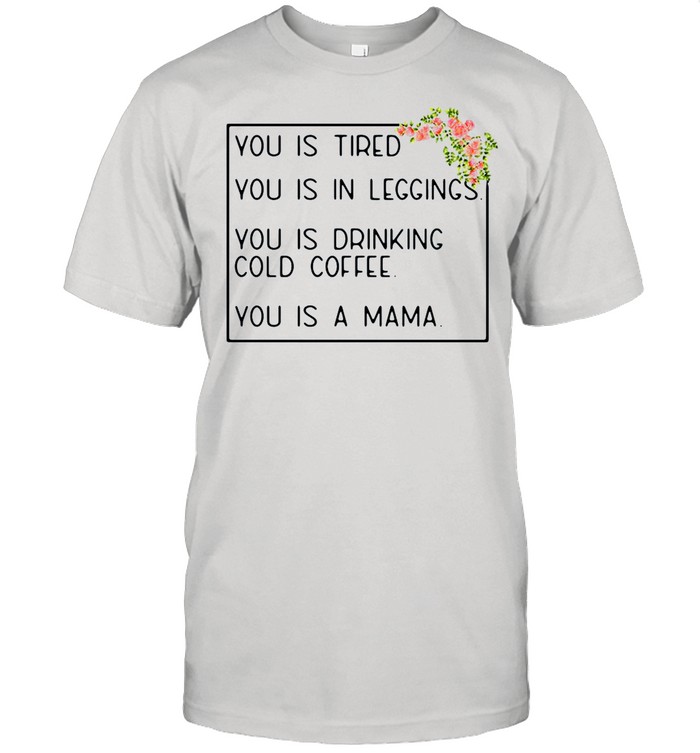 You is tired you is in leggings you is drinking cold coffee you is a mama flower shirt
