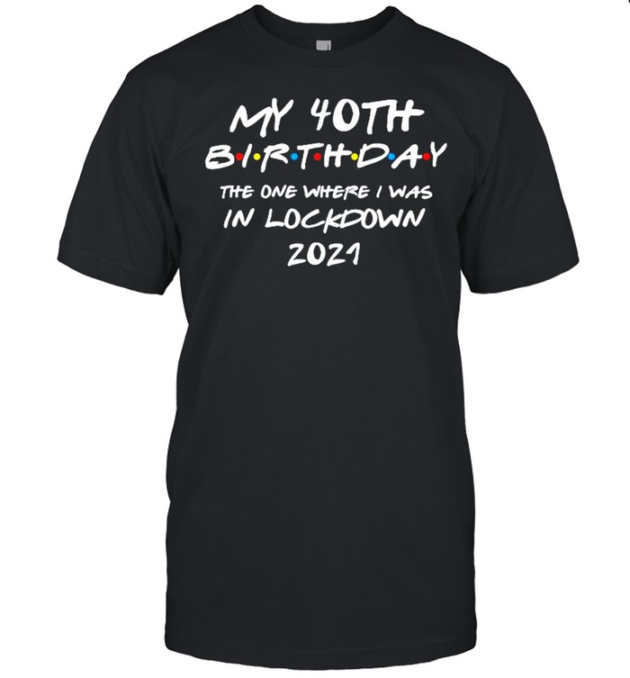 My 40th Birthday the one where I was in lockdown 2021 shirt