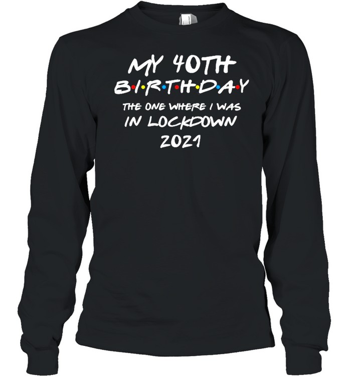 My 40th Birthday the one where I was in lockdown 2021 shirt Long Sleeved T-shirt