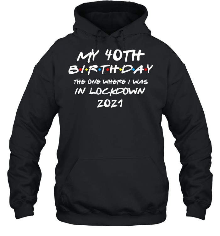 My 40th Birthday the one where I was in lockdown 2021 shirt Unisex Hoodie