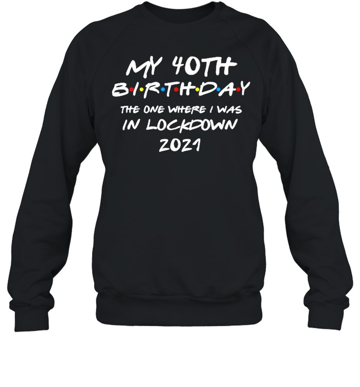 My 40th Birthday the one where I was in lockdown 2021 shirt Unisex Sweatshirt