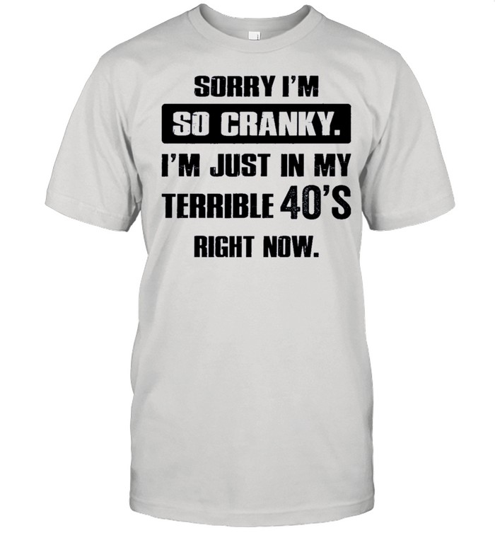 Sorry Im So Cranky Im Just In My Terrible 40s Right Now shirt