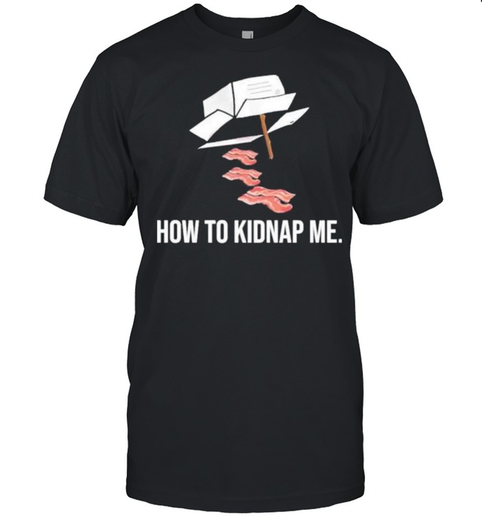 Bacon how to kidnap me shirt