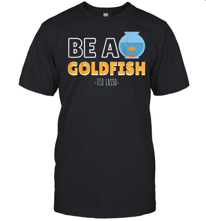 Be A Goldfish Ted Lasso shirt