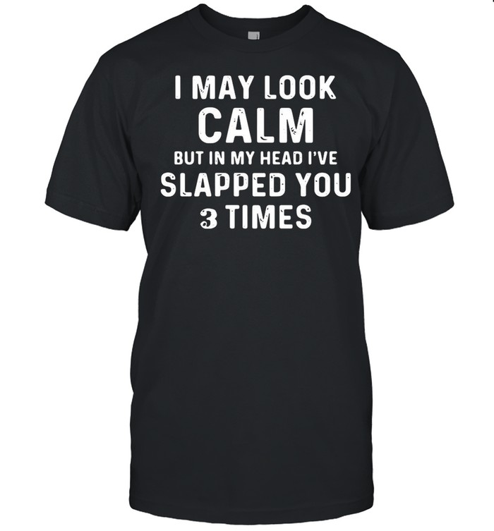 I may look calm but in my head I’ve slapped you 3 times shirt