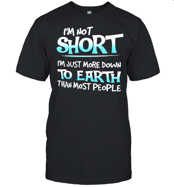 im not short im just more down to earth than most people shirt