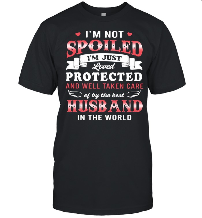 Im not spoiled Im just loved protected and well taken care of by the best husband if the world shirt