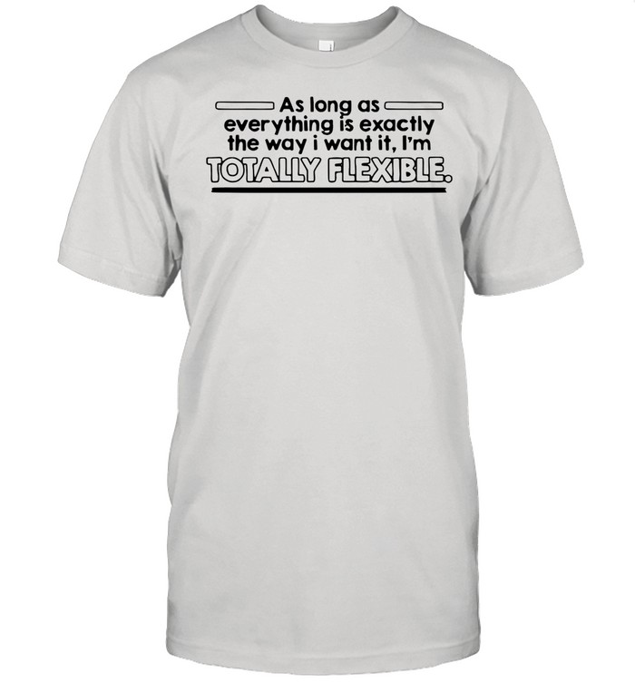 As Long As Everything Is Exactly The Way I Want It I’m Totally Flexible shirt