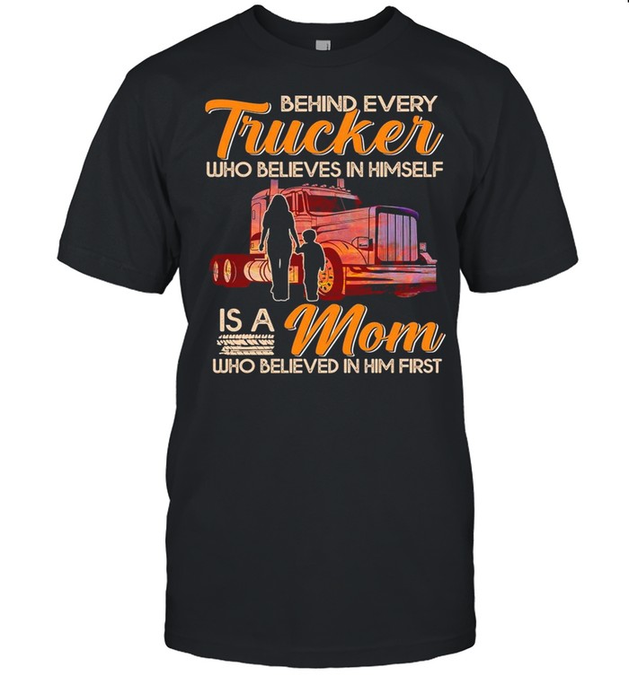 Behind Every Trucker Who Believes In Himself Is A Mom Who Believed In Him First shirt