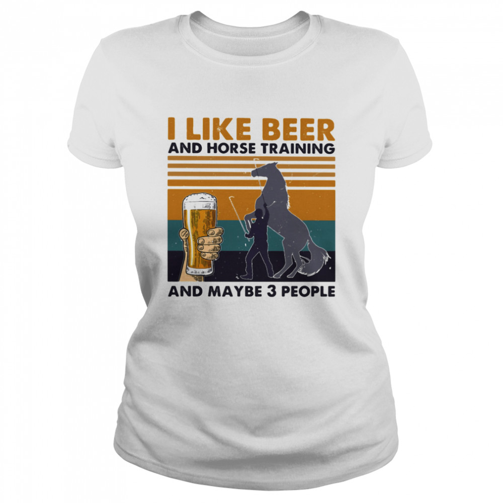 I Like Beer And Horse Training And Mabe Three People Vintage shirt Classic Women's T-shirt