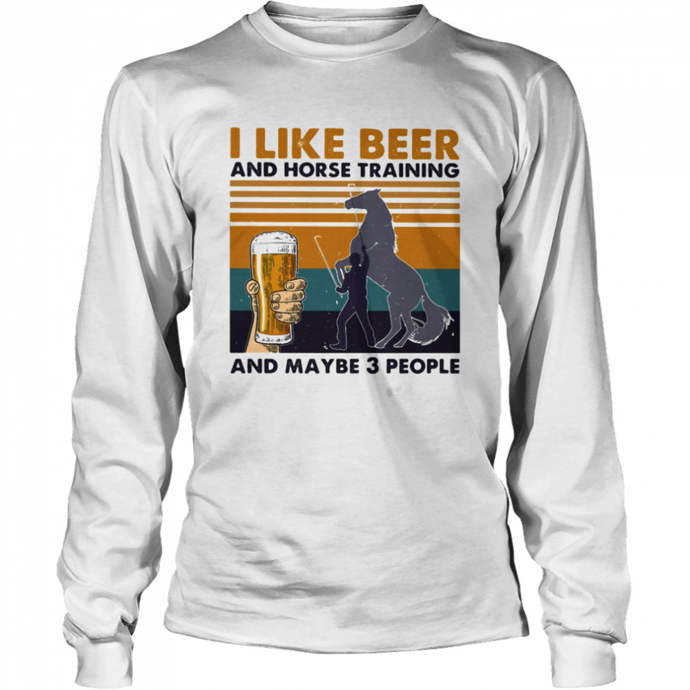 I Like Beer And Horse Training And Mabe Three People Vintage shirt Long Sleeved T-shirt