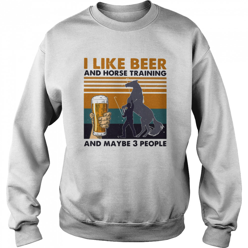 I Like Beer And Horse Training And Mabe Three People Vintage shirt Unisex Sweatshirt