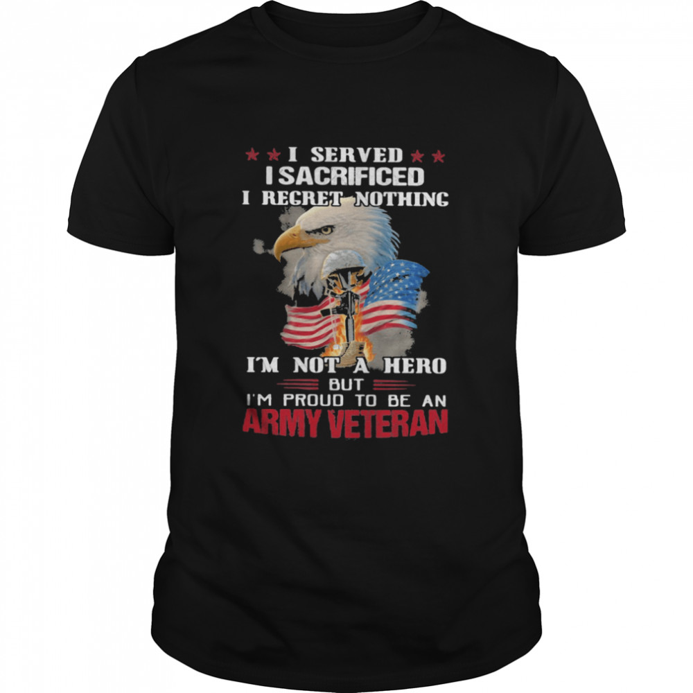 I Served I Sacrificed I Regret Nothing I’m Not A Hero But I’m Pround To Be An Army Veretan Eagle shirt