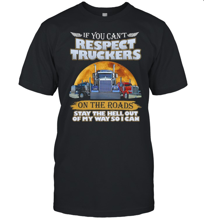 If You Can’t Respect Truckers On The Roads Stay The Hell Out Of My Way So I Can shirt