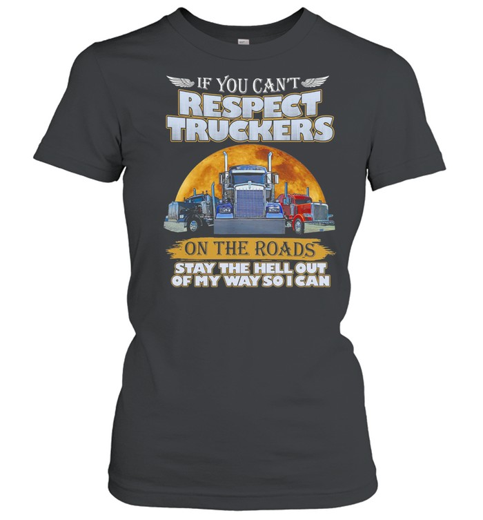 If You Can’t Respect Truckers On The Roads Stay The Hell Out Of My Way So I Can shirt Classic Women's T-shirt