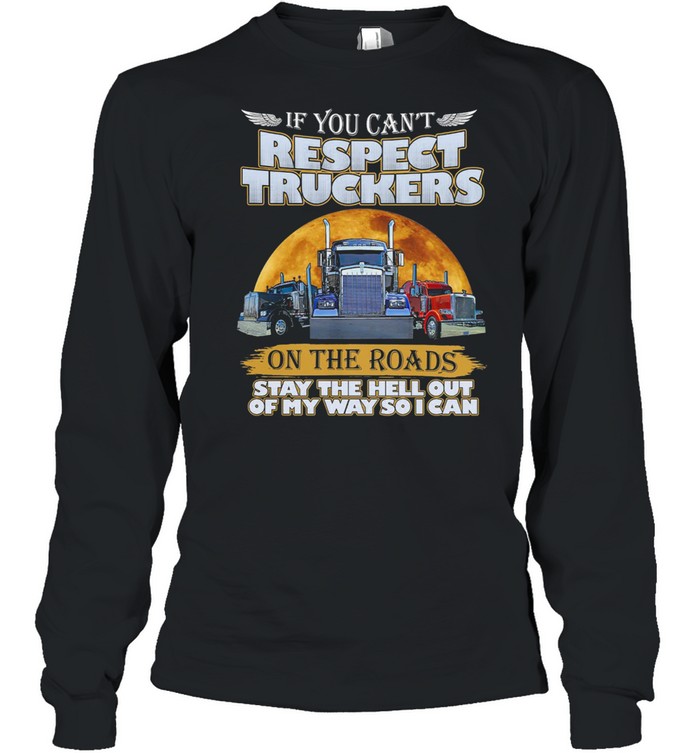 If You Can’t Respect Truckers On The Roads Stay The Hell Out Of My Way So I Can shirt Long Sleeved T-shirt