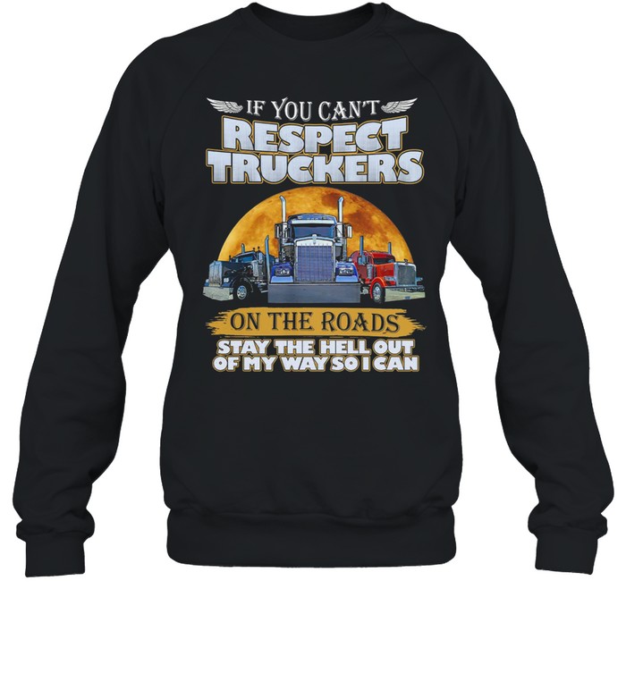 If You Can’t Respect Truckers On The Roads Stay The Hell Out Of My Way So I Can shirt Unisex Sweatshirt