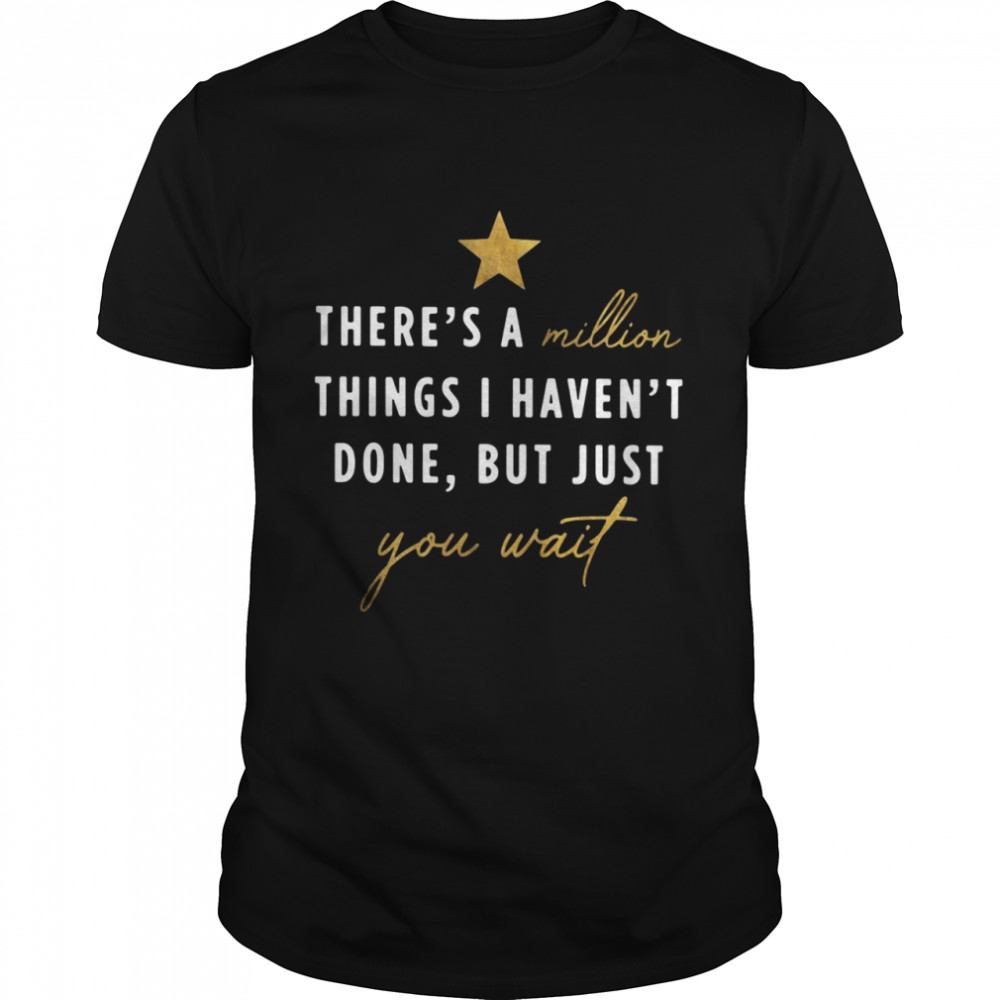 There’s a million things I haven’t done but just you wait shirt