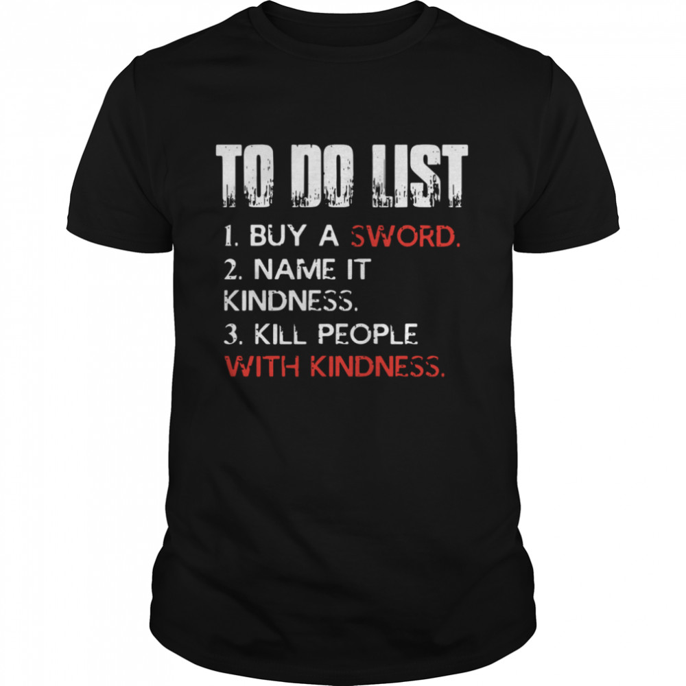 To do list buy a sword name it kindness kill people with kindness shirt