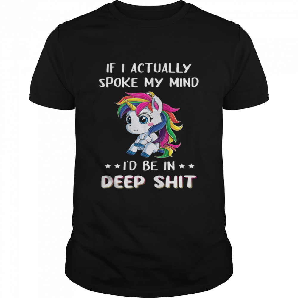 Unicorn if I actually spoke my mind I’d me in deep shit shirt
