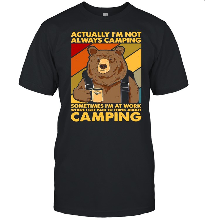 Actually I’m Not Always Camping Sometimes I’m At Work Where I Get Paid To Think About Camping shirt