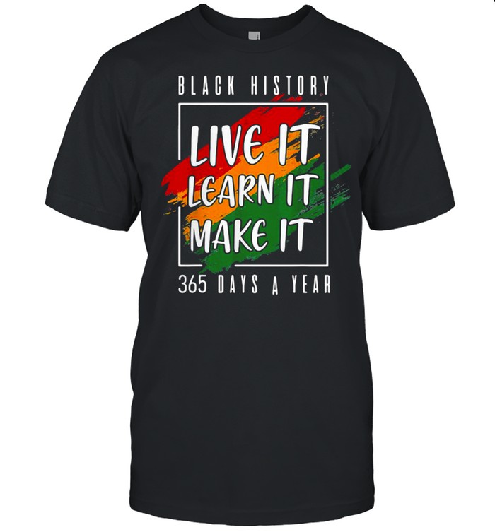 Black History Live It Learn It Make It 365 Days A Year Shirt