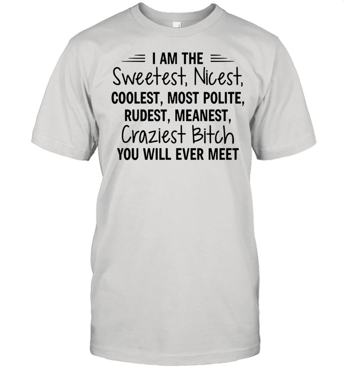 I Am The Sweetest Nicest Coolest Most Polite Rudest Meanest Craziest Bitch You Will Ever Meet shirt