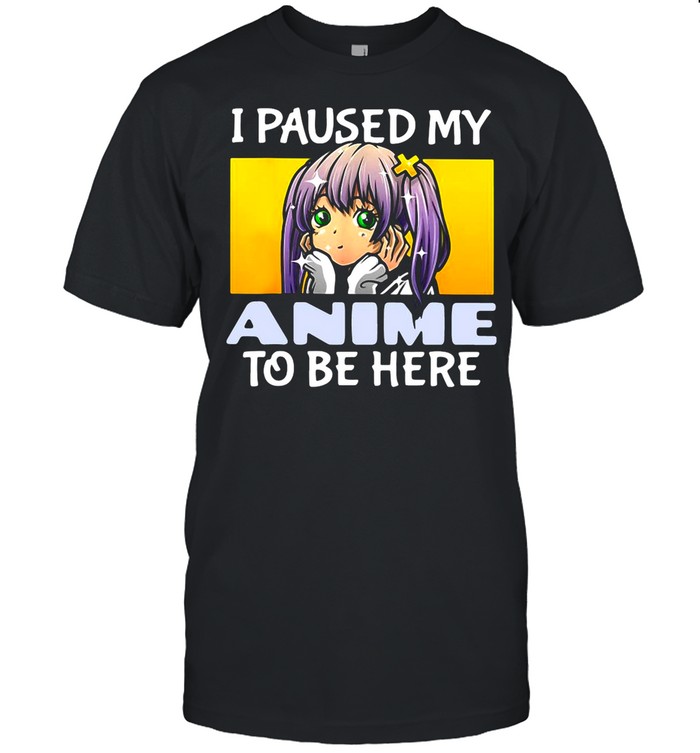 I Paused My Anime To Be Here shirt