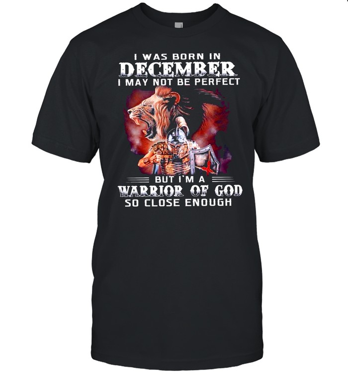 I Was Born In December I May Not Be Perfect But Im A Warrior Of God So Close Enough shirt