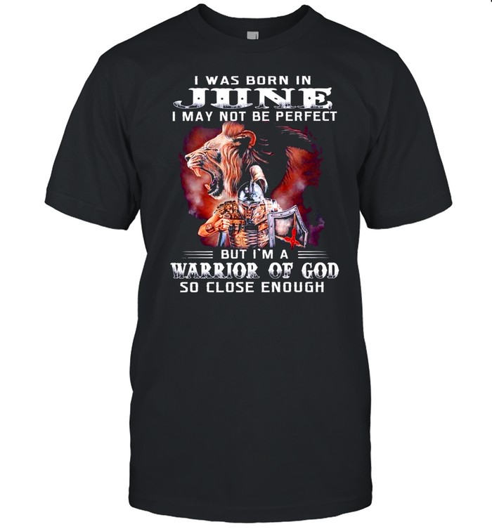 I Was Born In June I May Not Be Perfect But Im A Warrior Of God So Close Enough shirt