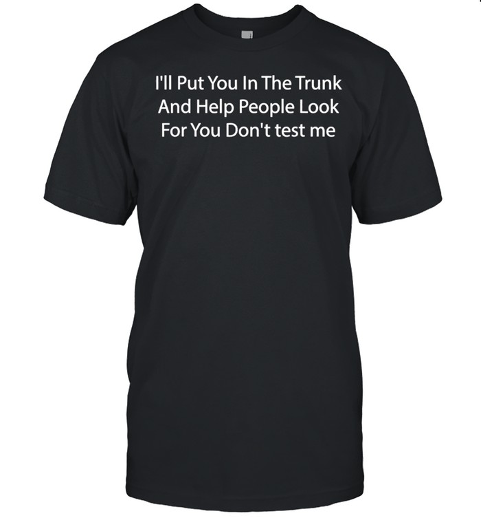 I’ll Put You in the Trunk and Help People Look for You shirt