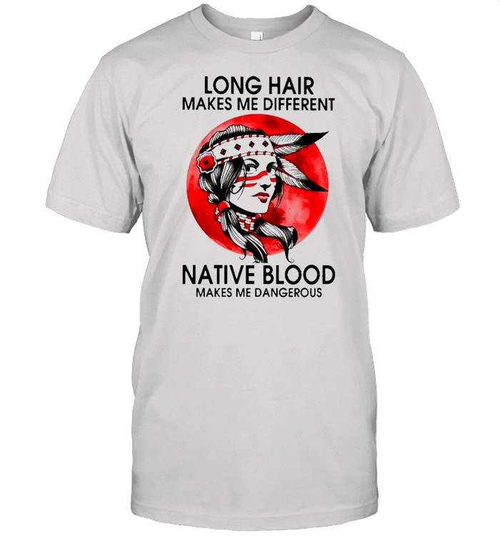 Native Girl Long Hair Makes Me Different Native Blood Makes Me Dangerous shirt
