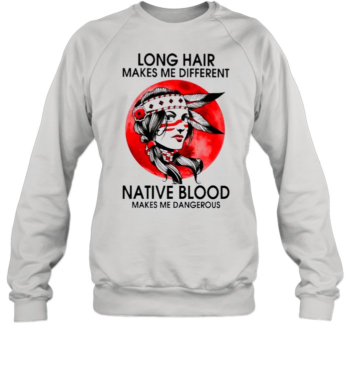 Native Girl Long Hair Makes Me Different Native Blood Makes Me Dangerous shirt Unisex Sweatshirt
