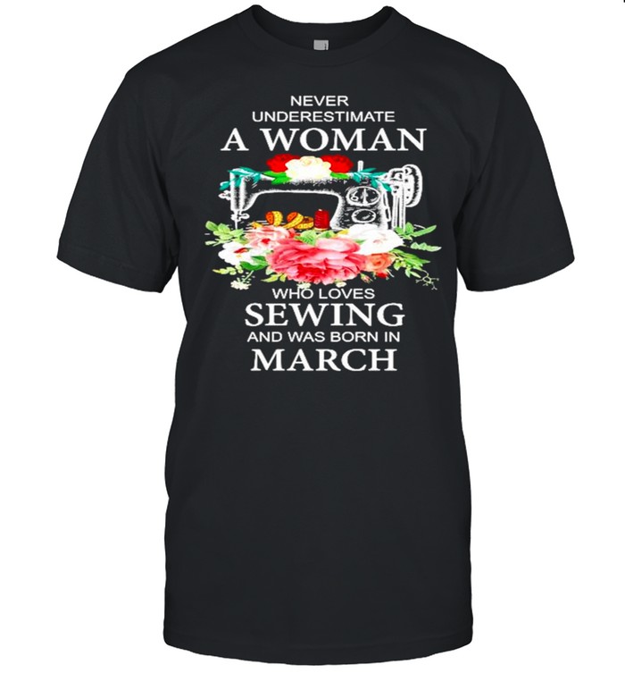 Never underestimate a woman who loves Sewing and was born in March shirt