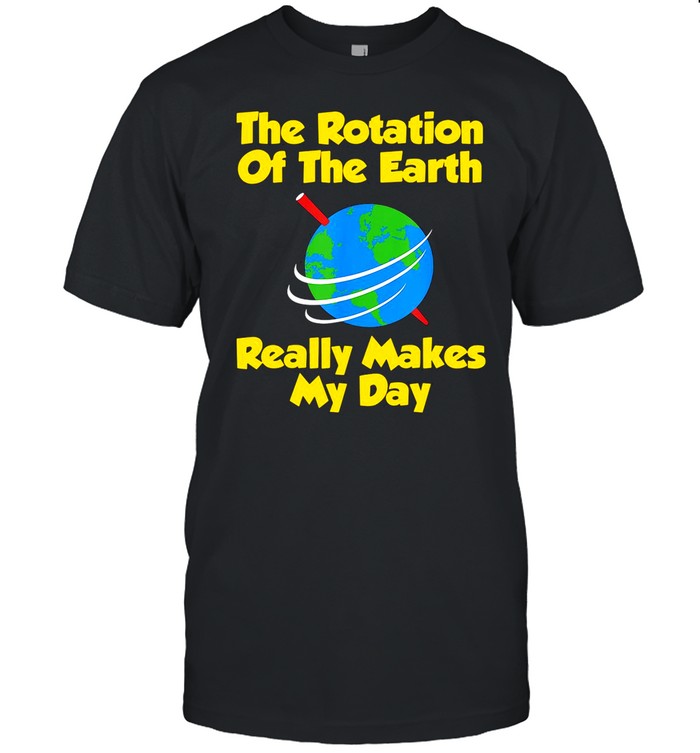 The Rotation Of The Earth Really Makes My Day shirt
