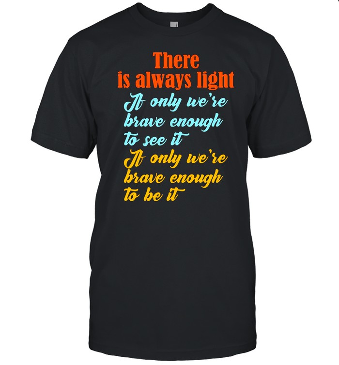 There Is Always Light If Only We’re Brave Enough To See It shirt