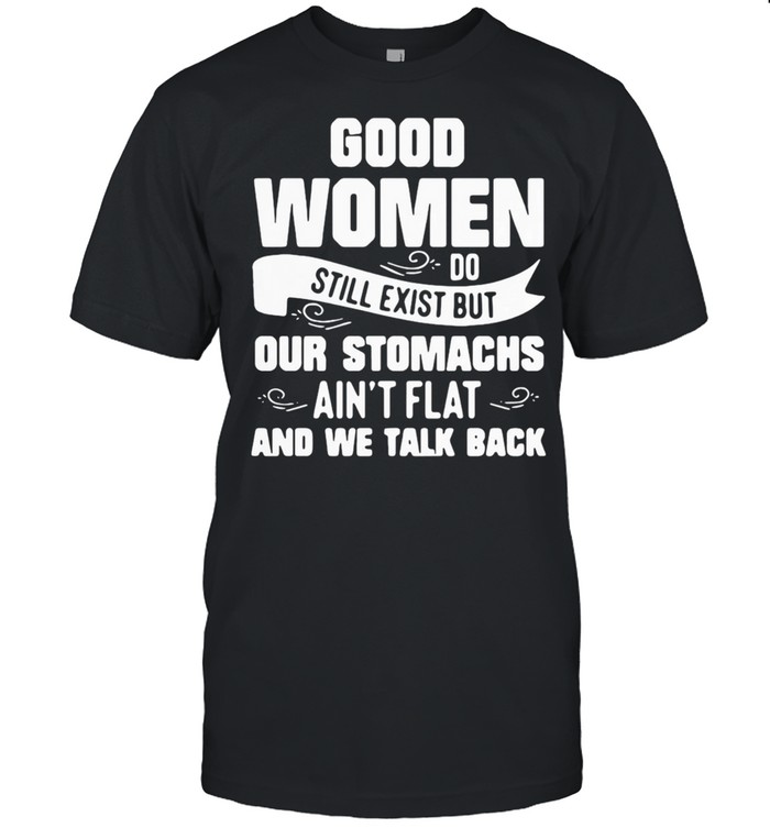 WOMEN DO STILL EXIST BUT OUR STOMACHS AINT FLAT AND WE TALK BACK SHIRT