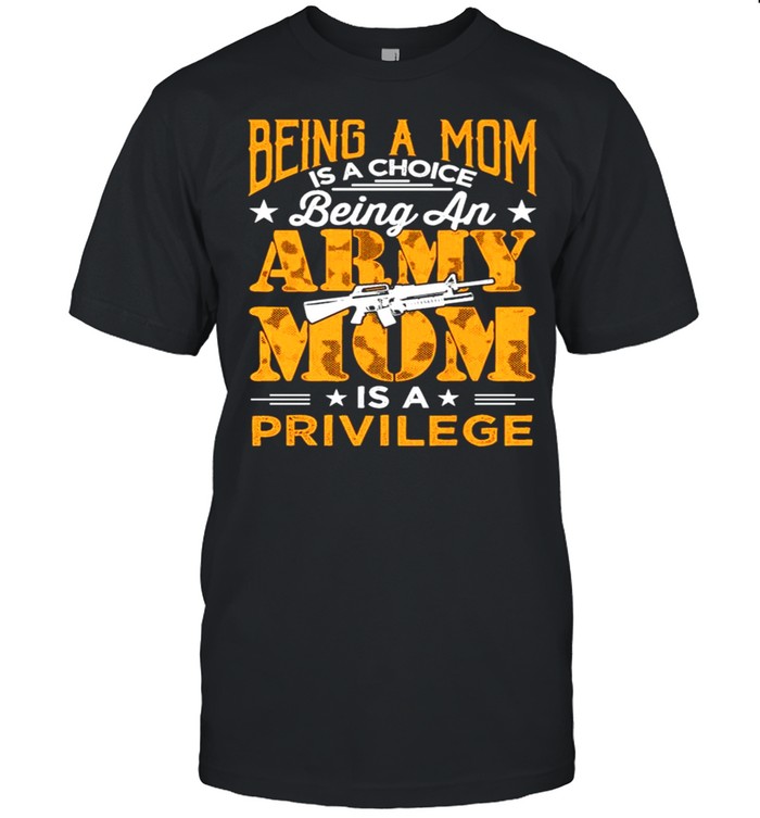 Being a Mom is a choice being an Army Mom is a privilege shirt