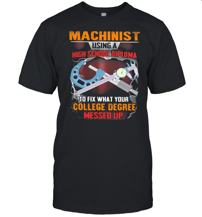 Machinist Using A High School Diploma To Fix What Your College Degree Messed Up Shirt